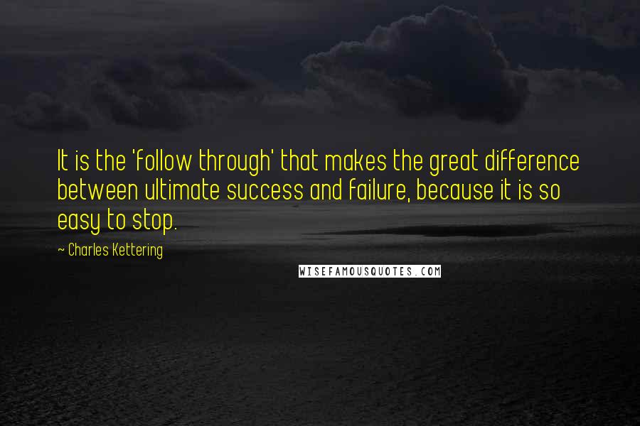Charles Kettering Quotes: It is the 'follow through' that makes the great difference between ultimate success and failure, because it is so easy to stop.