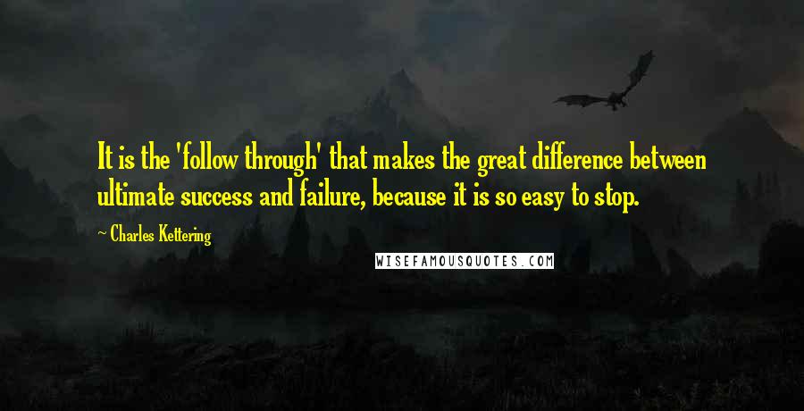 Charles Kettering Quotes: It is the 'follow through' that makes the great difference between ultimate success and failure, because it is so easy to stop.