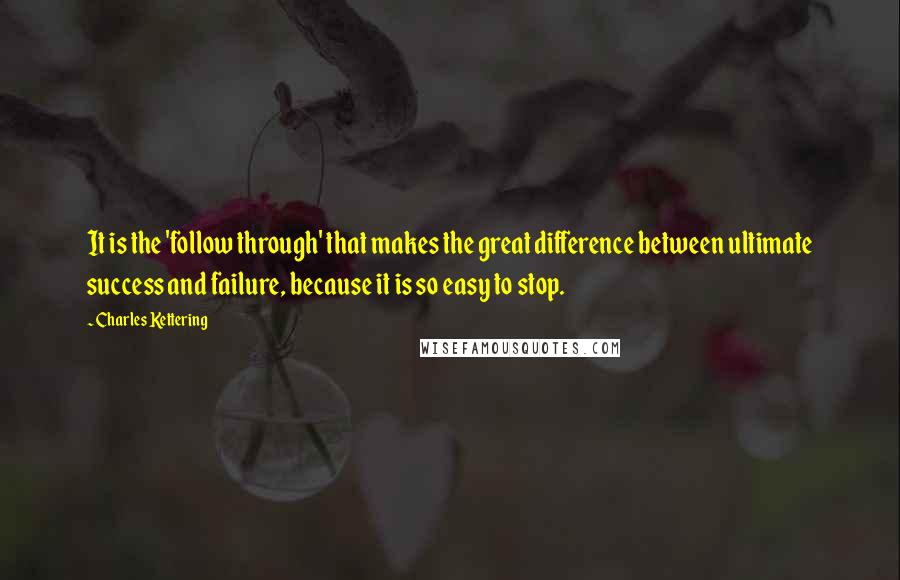 Charles Kettering Quotes: It is the 'follow through' that makes the great difference between ultimate success and failure, because it is so easy to stop.