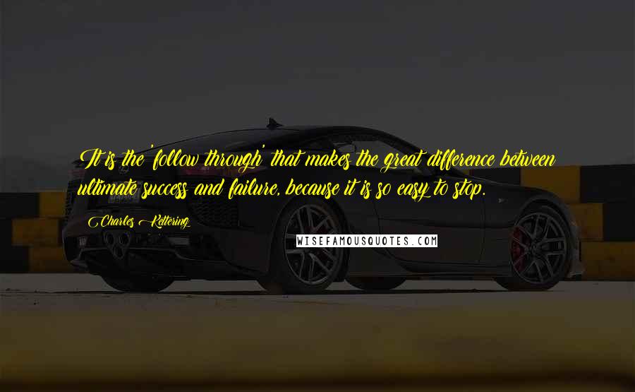 Charles Kettering Quotes: It is the 'follow through' that makes the great difference between ultimate success and failure, because it is so easy to stop.