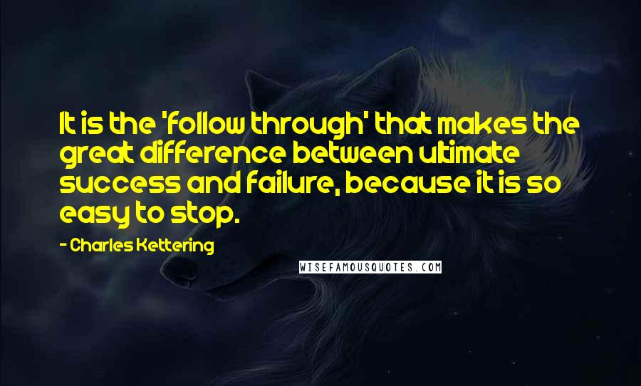 Charles Kettering Quotes: It is the 'follow through' that makes the great difference between ultimate success and failure, because it is so easy to stop.
