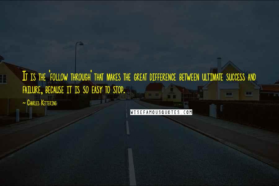 Charles Kettering Quotes: It is the 'follow through' that makes the great difference between ultimate success and failure, because it is so easy to stop.