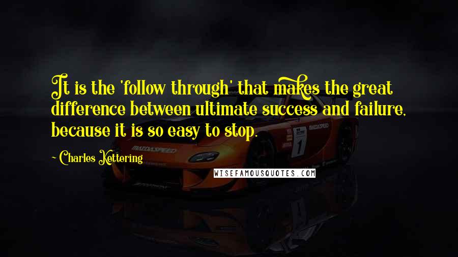 Charles Kettering Quotes: It is the 'follow through' that makes the great difference between ultimate success and failure, because it is so easy to stop.