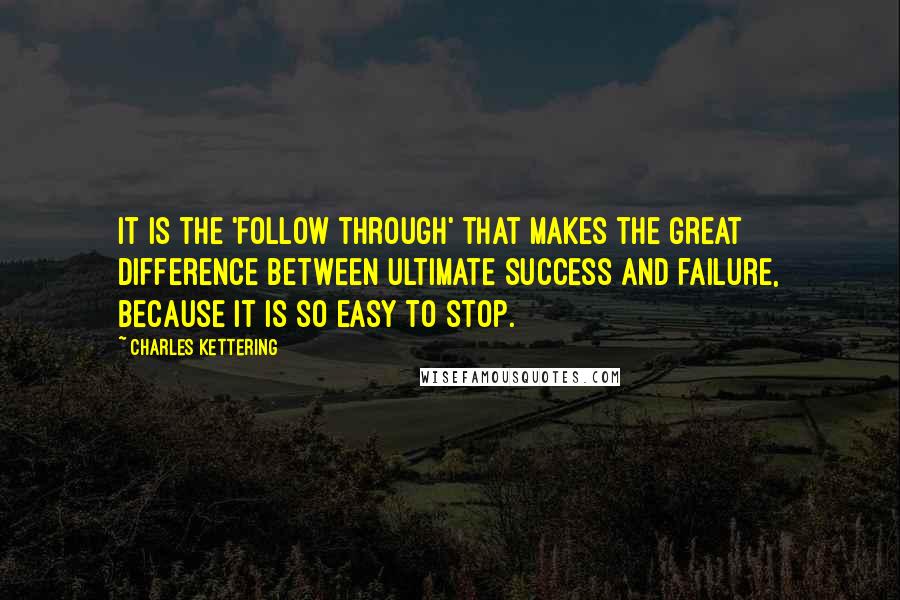 Charles Kettering Quotes: It is the 'follow through' that makes the great difference between ultimate success and failure, because it is so easy to stop.