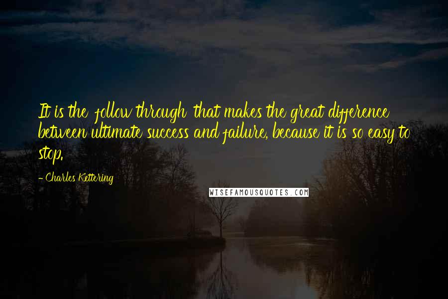 Charles Kettering Quotes: It is the 'follow through' that makes the great difference between ultimate success and failure, because it is so easy to stop.