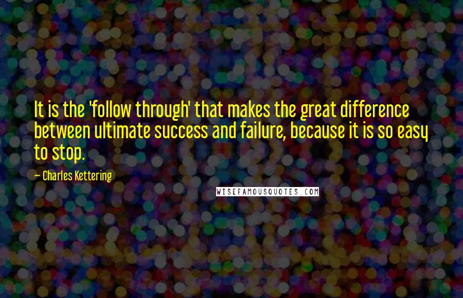 Charles Kettering Quotes: It is the 'follow through' that makes the great difference between ultimate success and failure, because it is so easy to stop.