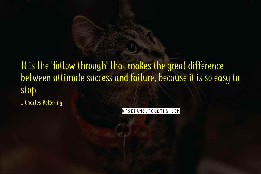 Charles Kettering Quotes: It is the 'follow through' that makes the great difference between ultimate success and failure, because it is so easy to stop.