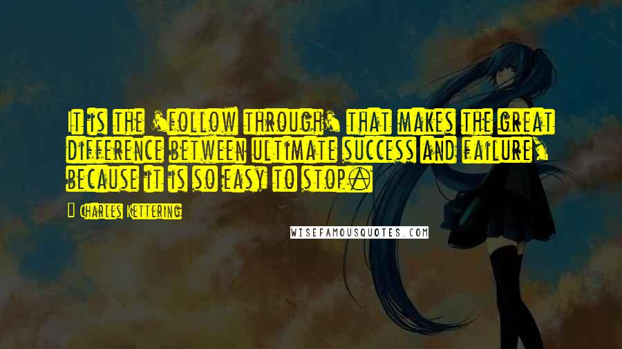 Charles Kettering Quotes: It is the 'follow through' that makes the great difference between ultimate success and failure, because it is so easy to stop.