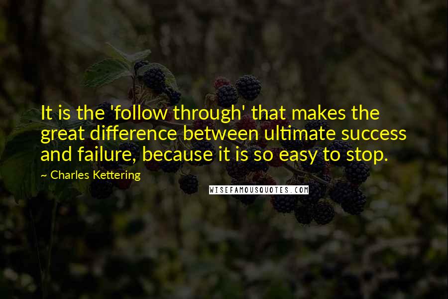 Charles Kettering Quotes: It is the 'follow through' that makes the great difference between ultimate success and failure, because it is so easy to stop.