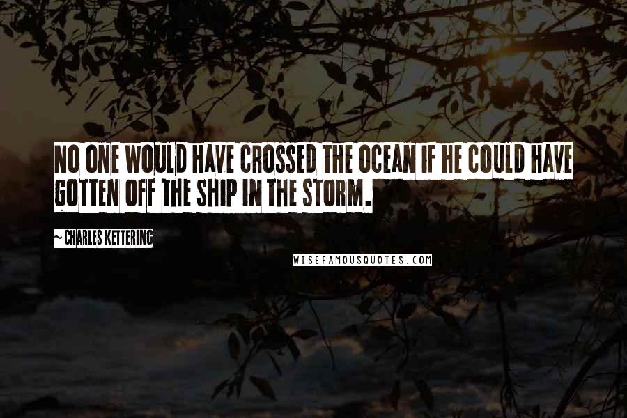 Charles Kettering Quotes: No one would have crossed the ocean if he could have gotten off the ship in the storm.