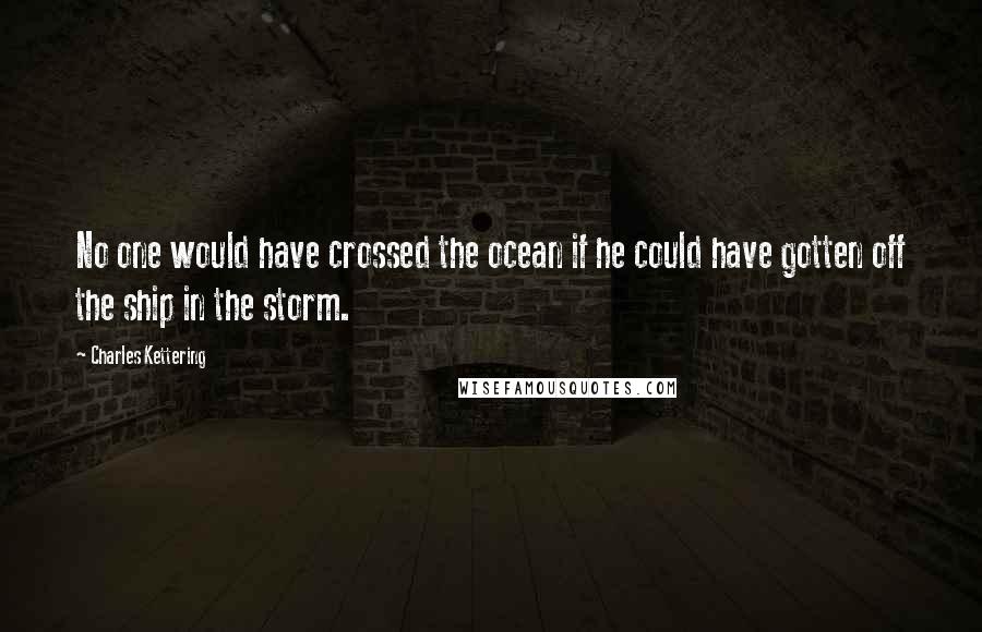 Charles Kettering Quotes: No one would have crossed the ocean if he could have gotten off the ship in the storm.