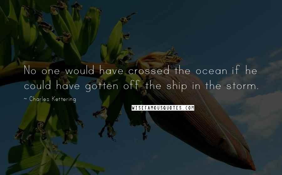Charles Kettering Quotes: No one would have crossed the ocean if he could have gotten off the ship in the storm.