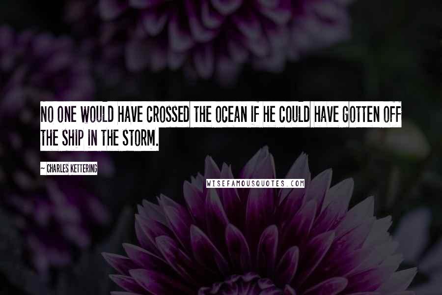 Charles Kettering Quotes: No one would have crossed the ocean if he could have gotten off the ship in the storm.