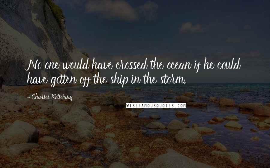 Charles Kettering Quotes: No one would have crossed the ocean if he could have gotten off the ship in the storm.