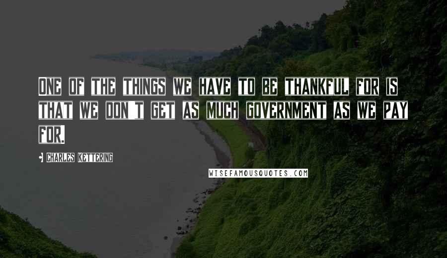Charles Kettering Quotes: One of the things we have to be thankful for is that we don't get as much government as we pay for.