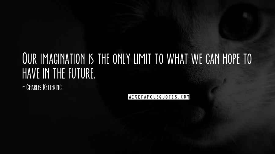 Charles Kettering Quotes: Our imagination is the only limit to what we can hope to have in the future.