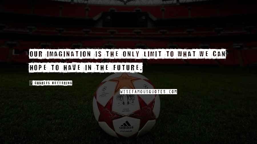 Charles Kettering Quotes: Our imagination is the only limit to what we can hope to have in the future.