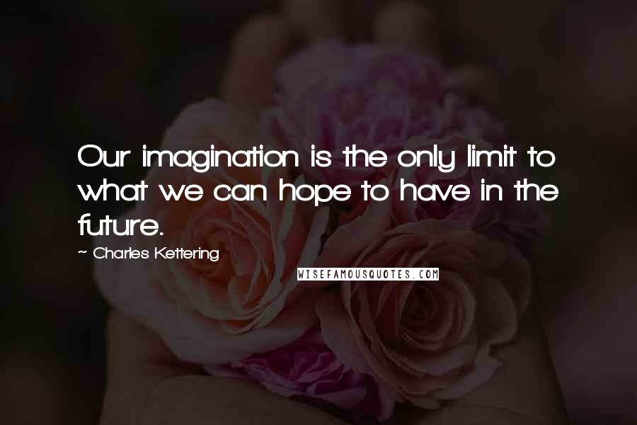 Charles Kettering Quotes: Our imagination is the only limit to what we can hope to have in the future.