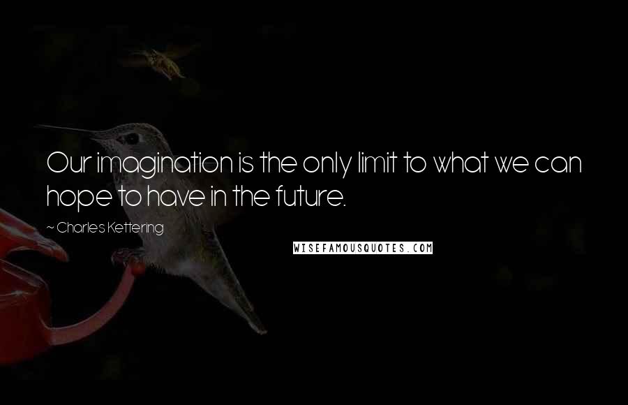 Charles Kettering Quotes: Our imagination is the only limit to what we can hope to have in the future.