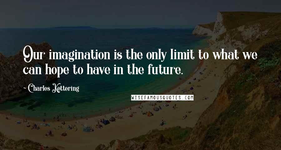 Charles Kettering Quotes: Our imagination is the only limit to what we can hope to have in the future.