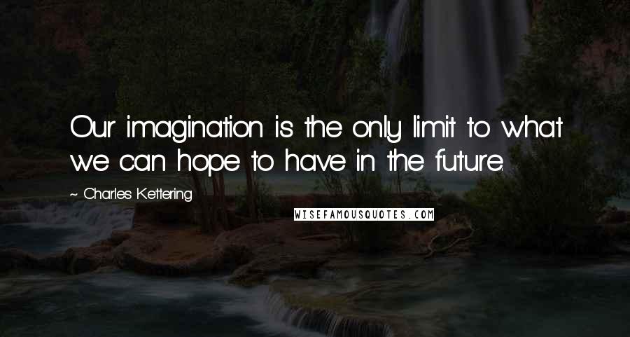 Charles Kettering Quotes: Our imagination is the only limit to what we can hope to have in the future.