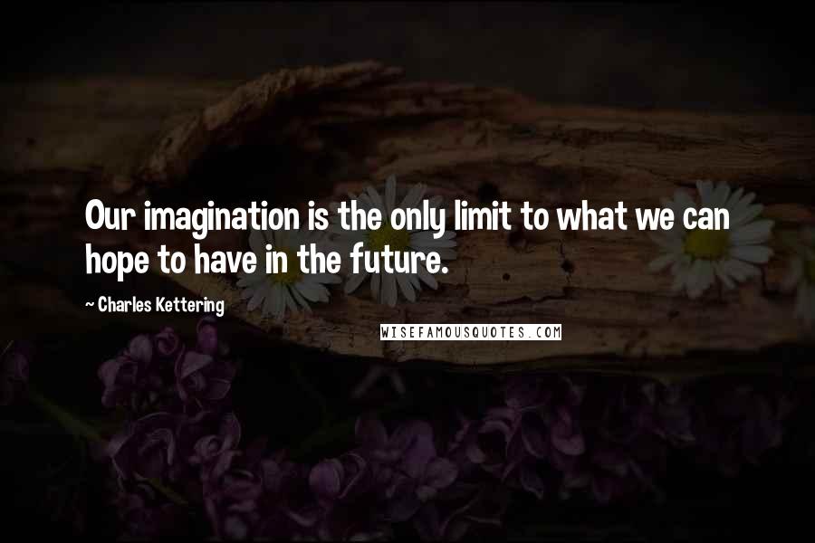 Charles Kettering Quotes: Our imagination is the only limit to what we can hope to have in the future.