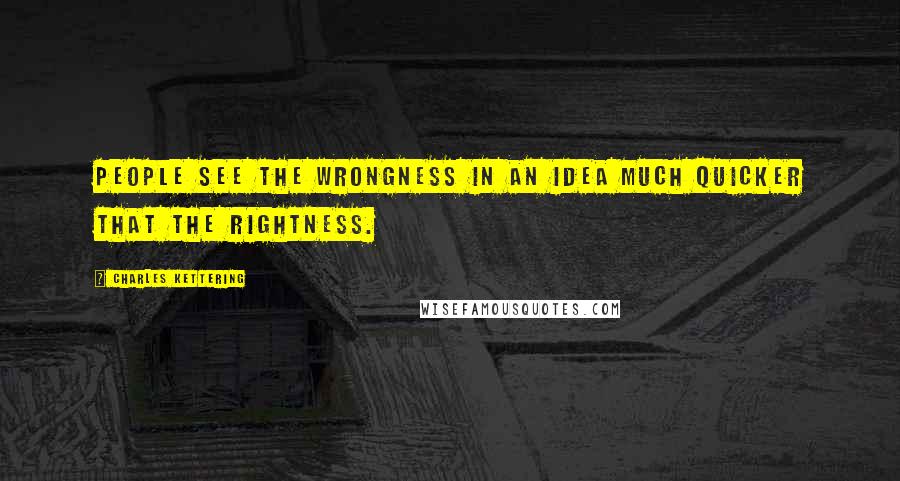 Charles Kettering Quotes: People see the wrongness in an idea much quicker that the rightness.