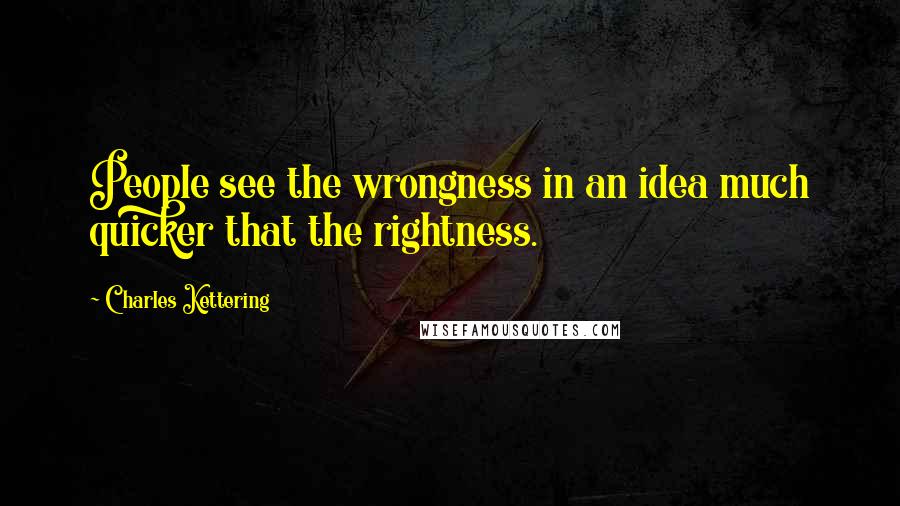 Charles Kettering Quotes: People see the wrongness in an idea much quicker that the rightness.