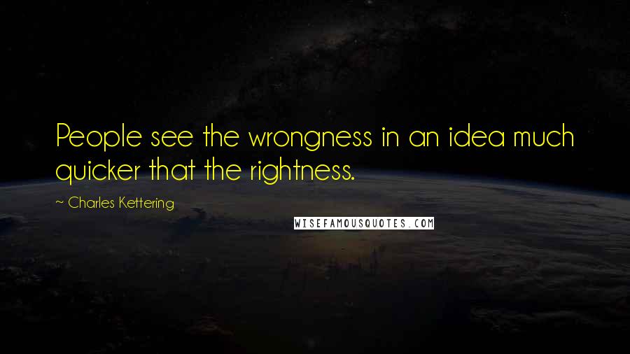 Charles Kettering Quotes: People see the wrongness in an idea much quicker that the rightness.