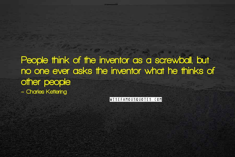 Charles Kettering Quotes: People think of the inventor as a screwball, but no one ever asks the inventor what he thinks of other people.