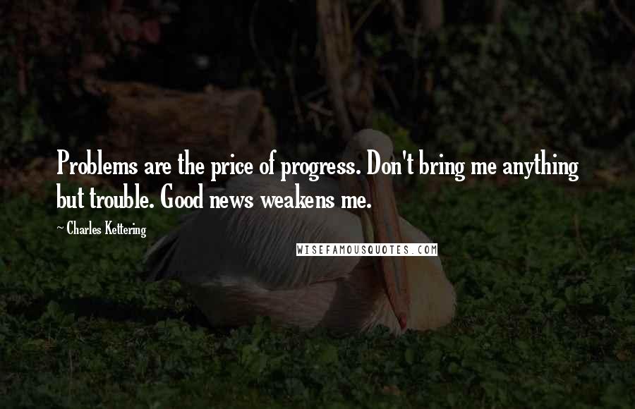 Charles Kettering Quotes: Problems are the price of progress. Don't bring me anything but trouble. Good news weakens me.