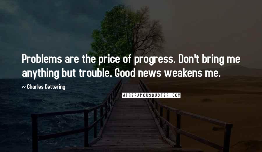 Charles Kettering Quotes: Problems are the price of progress. Don't bring me anything but trouble. Good news weakens me.