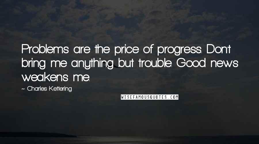 Charles Kettering Quotes: Problems are the price of progress. Don't bring me anything but trouble. Good news weakens me.