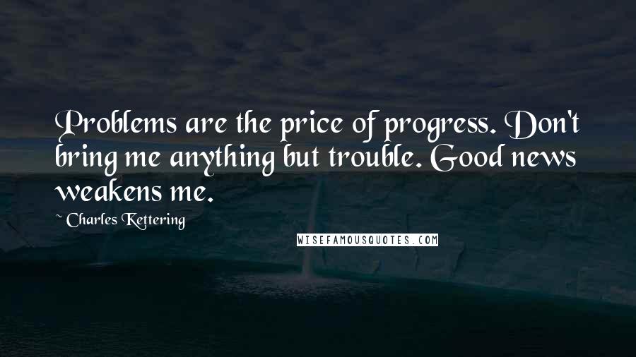 Charles Kettering Quotes: Problems are the price of progress. Don't bring me anything but trouble. Good news weakens me.
