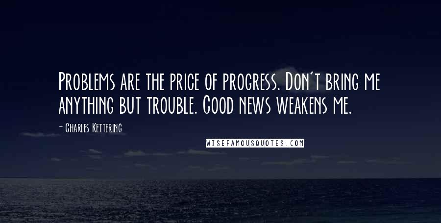 Charles Kettering Quotes: Problems are the price of progress. Don't bring me anything but trouble. Good news weakens me.