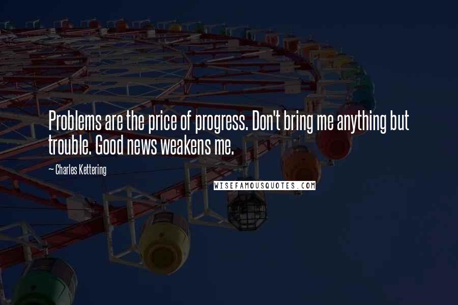 Charles Kettering Quotes: Problems are the price of progress. Don't bring me anything but trouble. Good news weakens me.