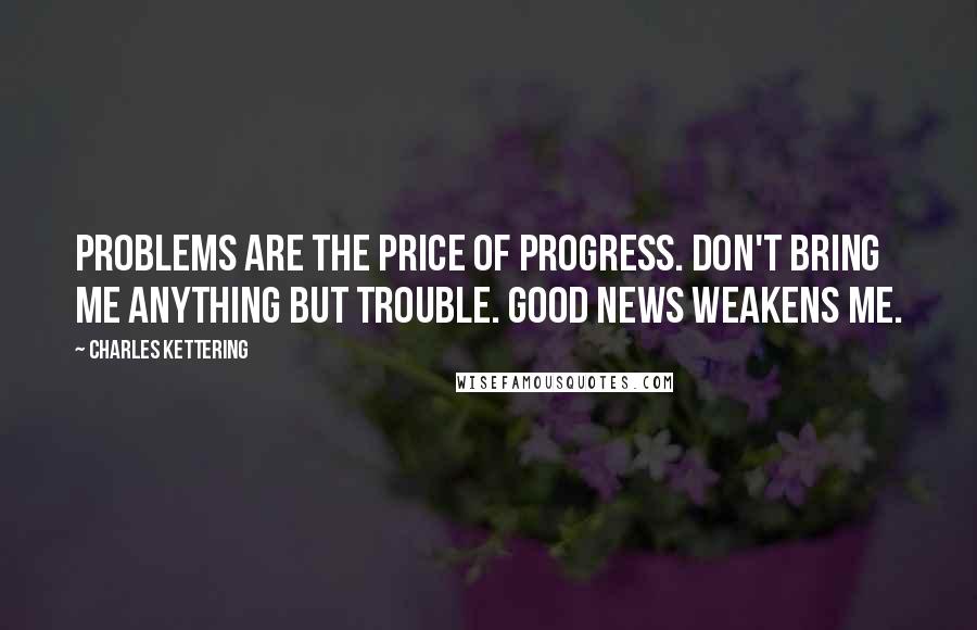 Charles Kettering Quotes: Problems are the price of progress. Don't bring me anything but trouble. Good news weakens me.