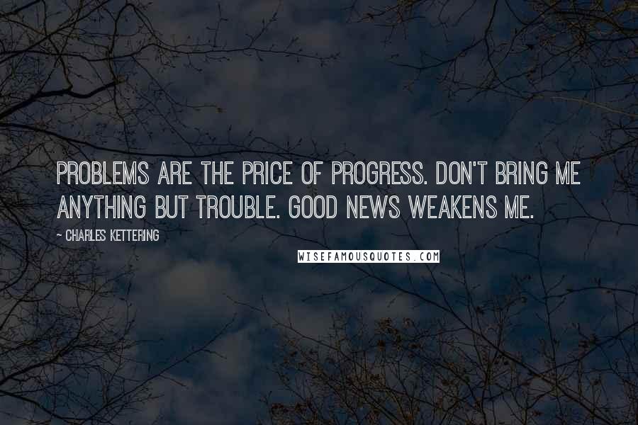 Charles Kettering Quotes: Problems are the price of progress. Don't bring me anything but trouble. Good news weakens me.