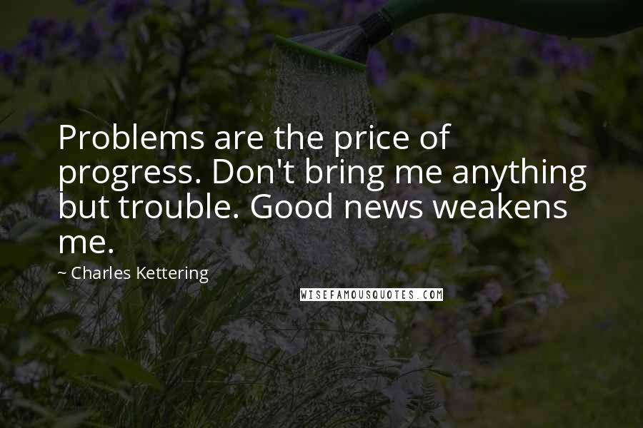 Charles Kettering Quotes: Problems are the price of progress. Don't bring me anything but trouble. Good news weakens me.