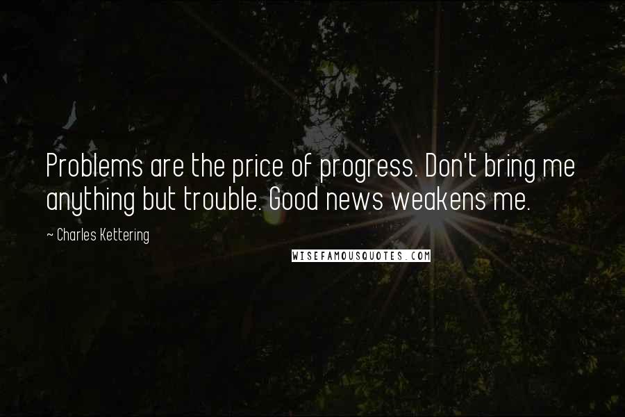 Charles Kettering Quotes: Problems are the price of progress. Don't bring me anything but trouble. Good news weakens me.