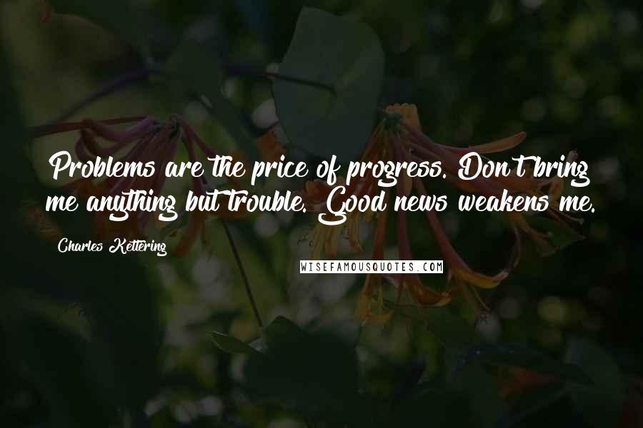 Charles Kettering Quotes: Problems are the price of progress. Don't bring me anything but trouble. Good news weakens me.