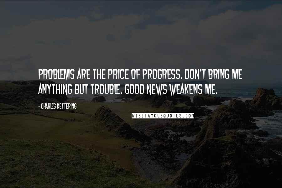 Charles Kettering Quotes: Problems are the price of progress. Don't bring me anything but trouble. Good news weakens me.