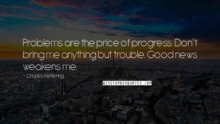 Charles Kettering Quotes: Problems are the price of progress. Don't bring me anything but trouble. Good news weakens me.