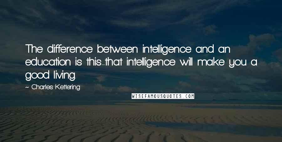 Charles Kettering Quotes: The difference between intelligence and an education is this-that intelligence will make you a good living.