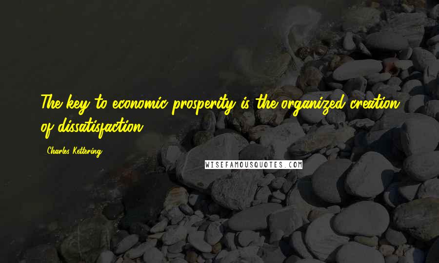 Charles Kettering Quotes: The key to economic prosperity is the organized creation of dissatisfaction.