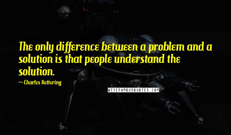 Charles Kettering Quotes: The only difference between a problem and a solution is that people understand the solution.