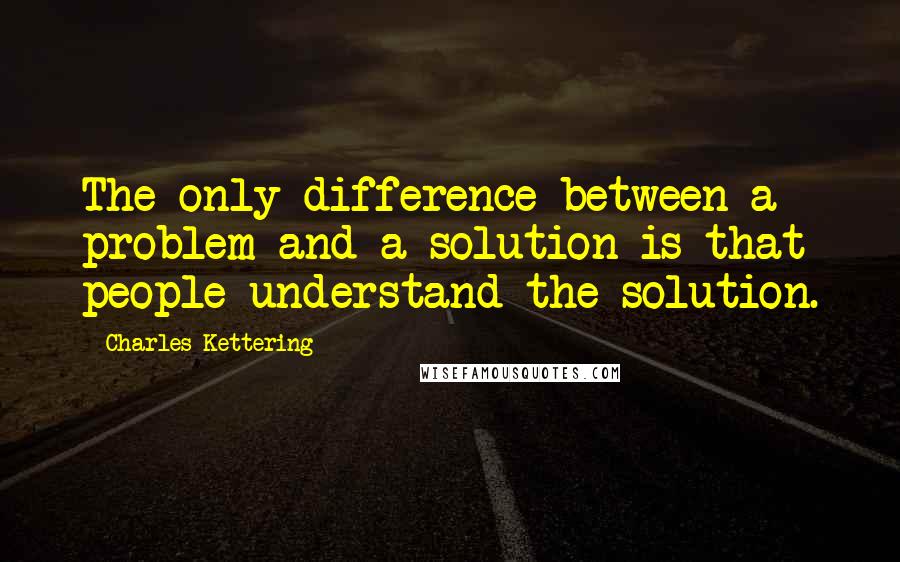 Charles Kettering Quotes: The only difference between a problem and a solution is that people understand the solution.