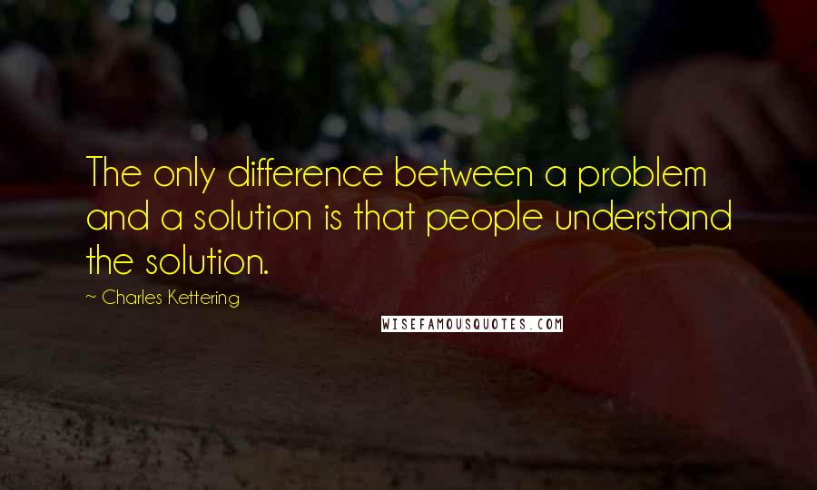 Charles Kettering Quotes: The only difference between a problem and a solution is that people understand the solution.