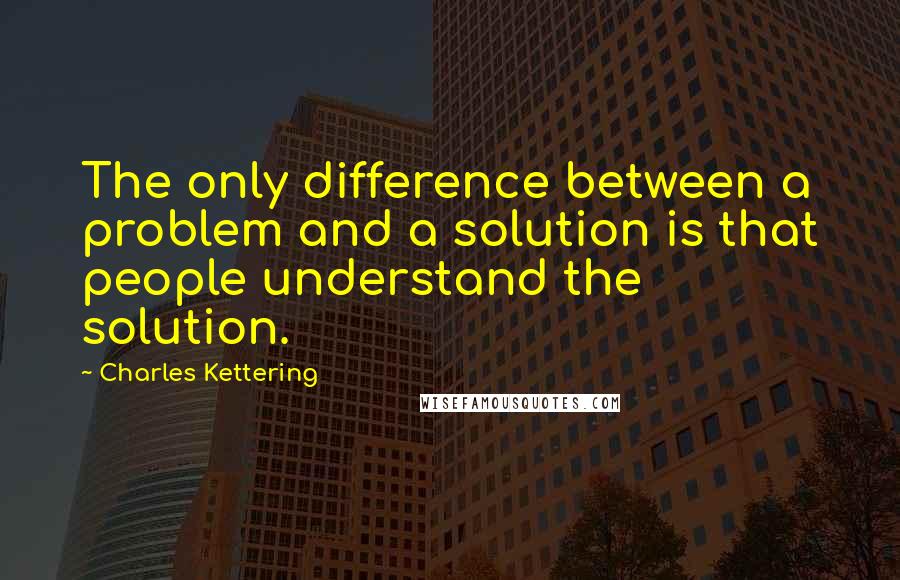 Charles Kettering Quotes: The only difference between a problem and a solution is that people understand the solution.