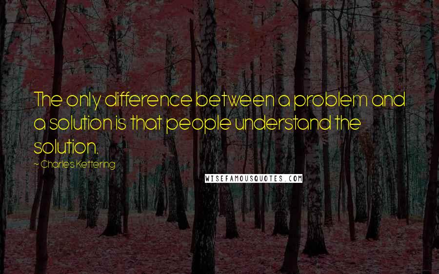 Charles Kettering Quotes: The only difference between a problem and a solution is that people understand the solution.